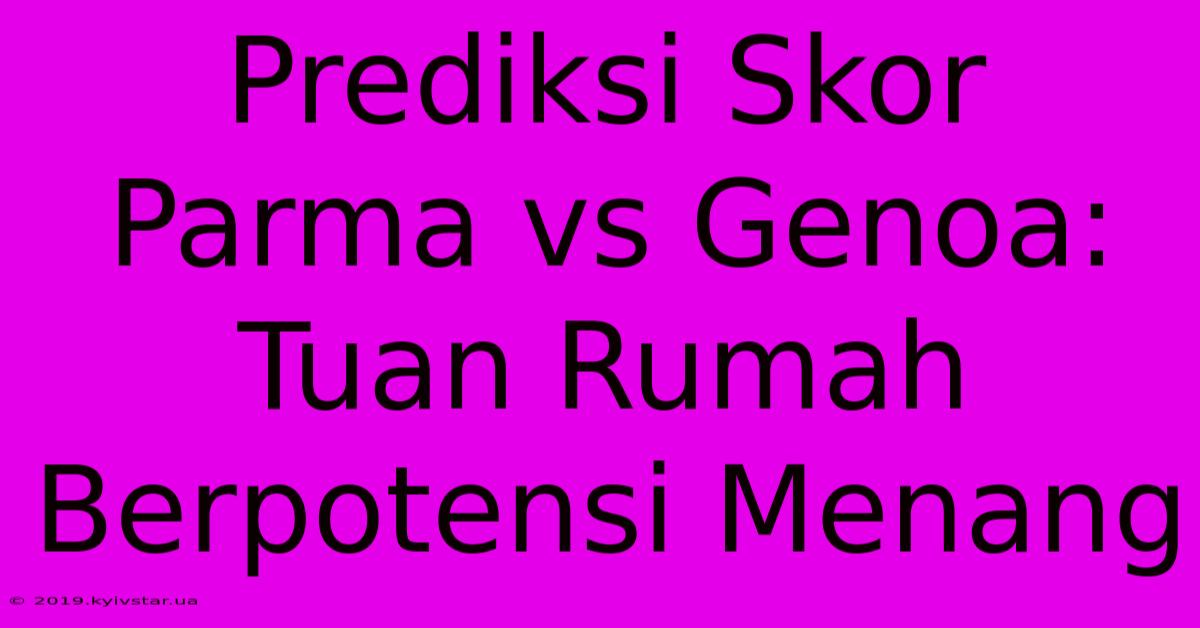 Prediksi Skor Parma Vs Genoa: Tuan Rumah Berpotensi Menang