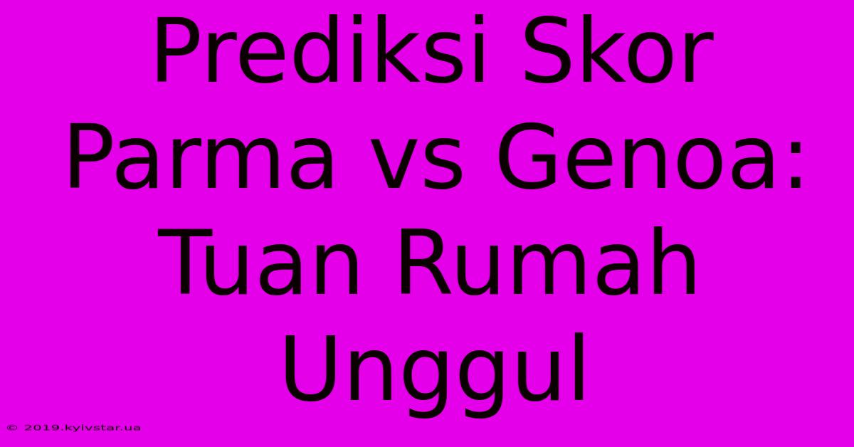 Prediksi Skor Parma Vs Genoa: Tuan Rumah Unggul