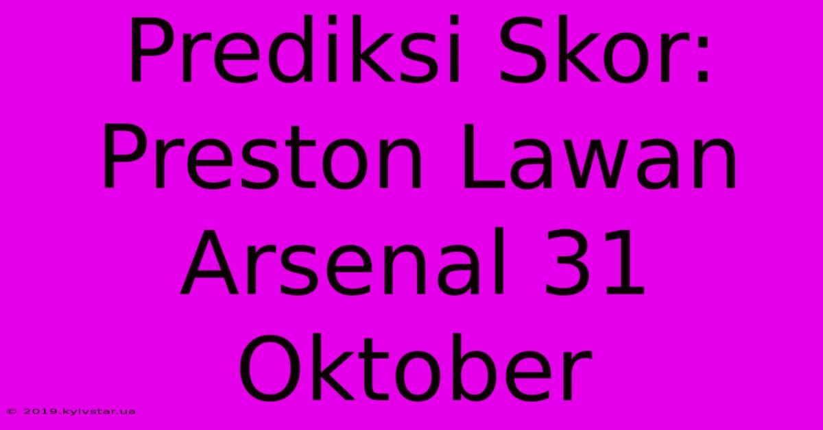 Prediksi Skor: Preston Lawan Arsenal 31 Oktober