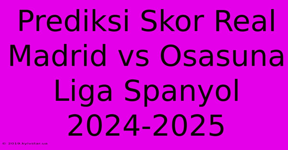 Prediksi Skor Real Madrid Vs Osasuna Liga Spanyol 2024-2025