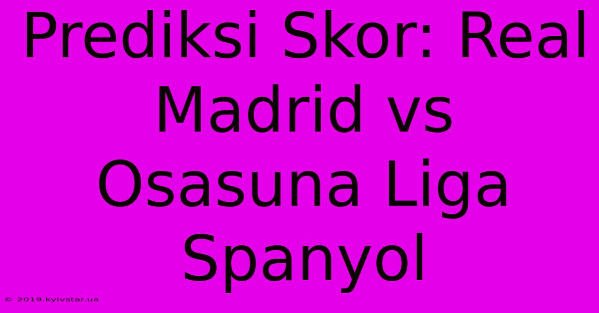 Prediksi Skor: Real Madrid Vs Osasuna Liga Spanyol