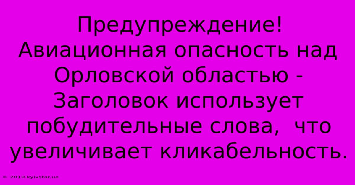 Предупреждение! Авиационная Опасность Над Орловской Областью -  Заголовок Использует Побудительные Слова,  Что Увеличивает Кликабельность.