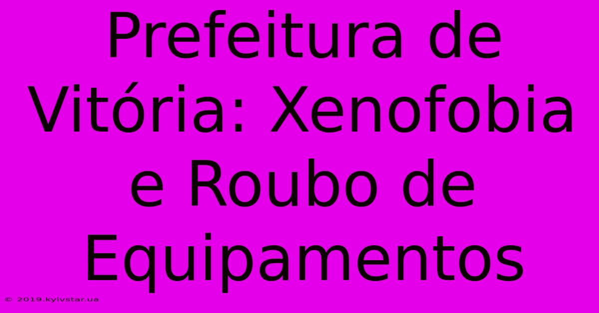 Prefeitura De Vitória: Xenofobia E Roubo De Equipamentos