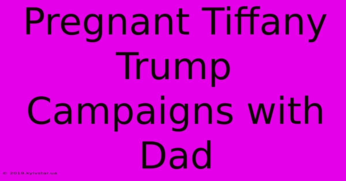 Pregnant Tiffany Trump Campaigns With Dad