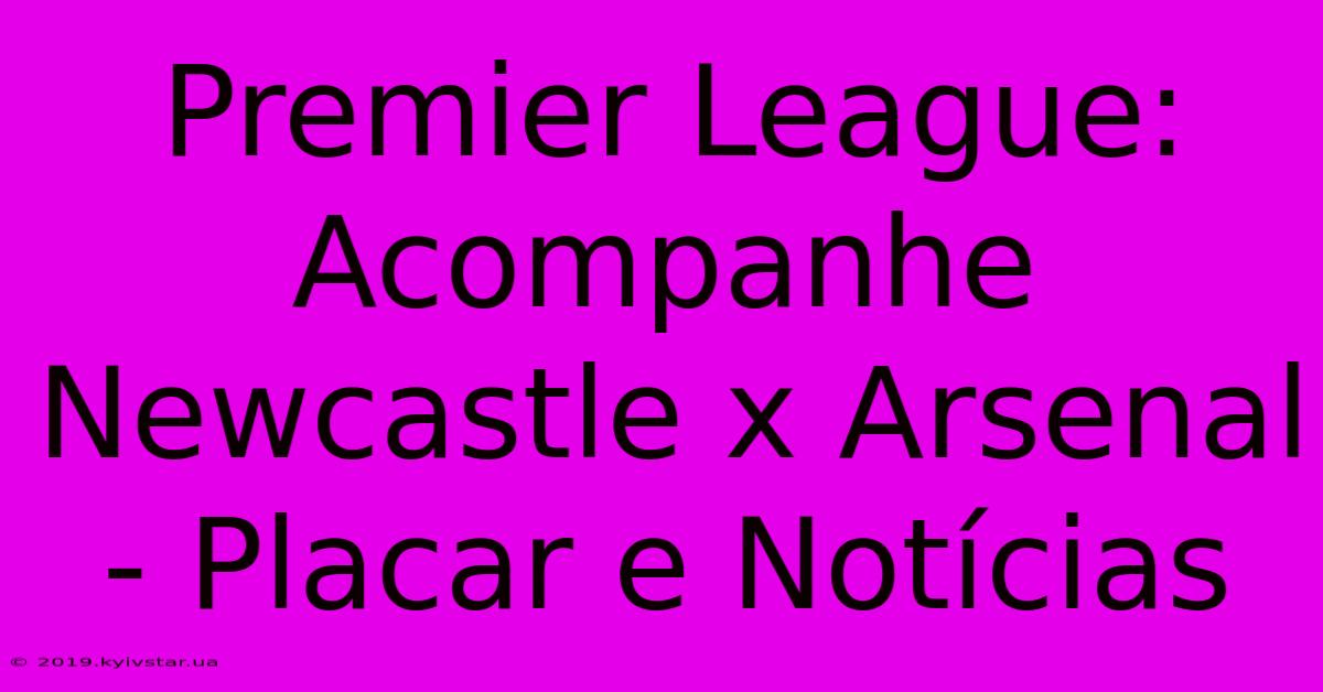 Premier League: Acompanhe Newcastle X Arsenal - Placar E Notícias