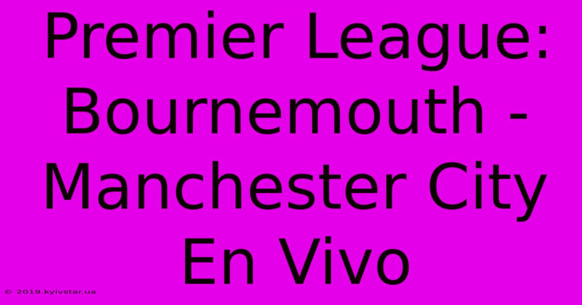 Premier League: Bournemouth - Manchester City En Vivo