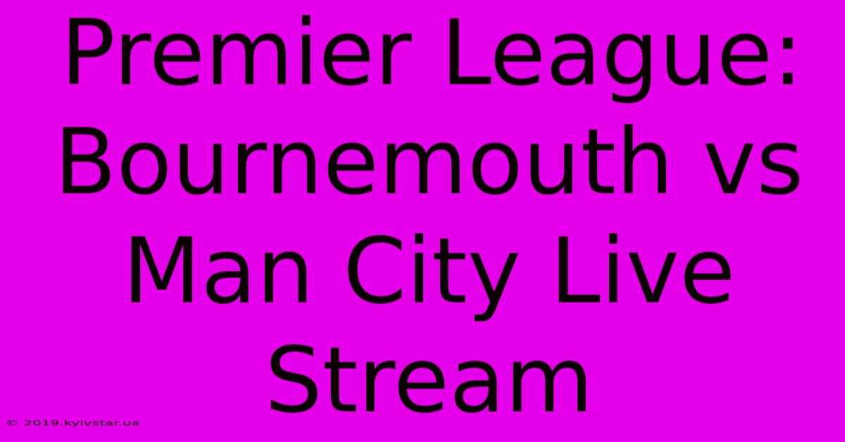 Premier League: Bournemouth Vs Man City Live Stream 