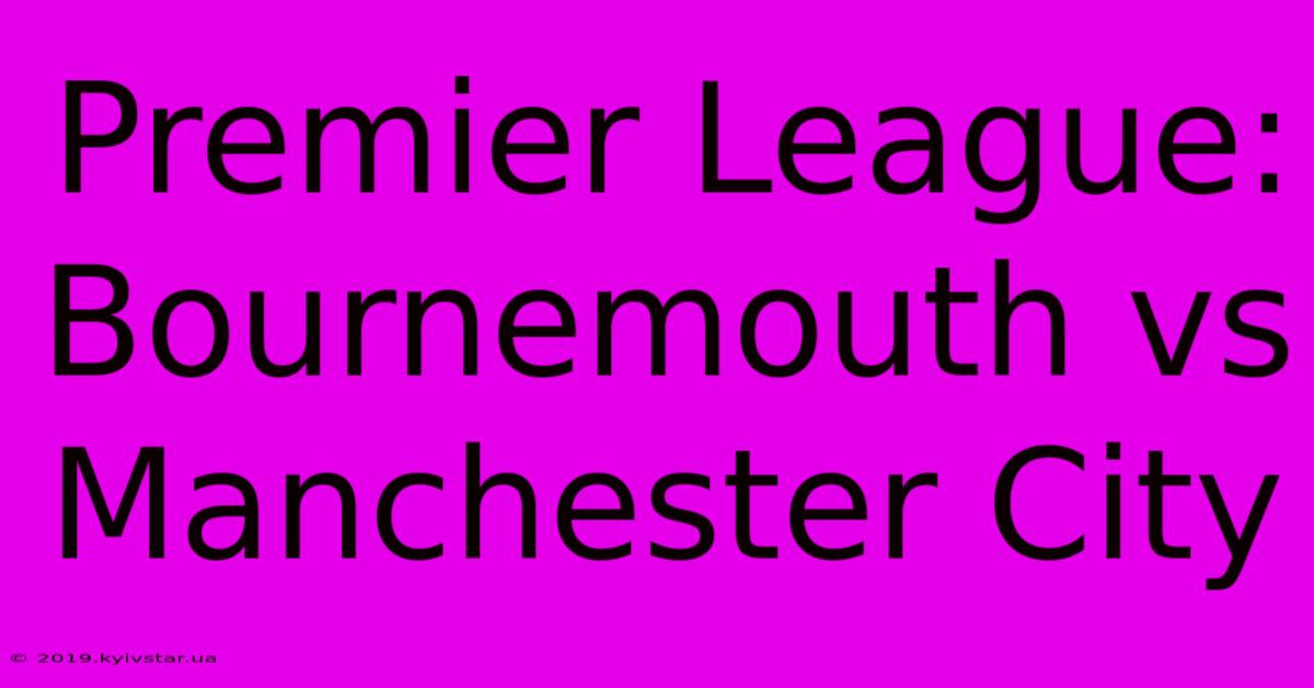 Premier League: Bournemouth Vs Manchester City