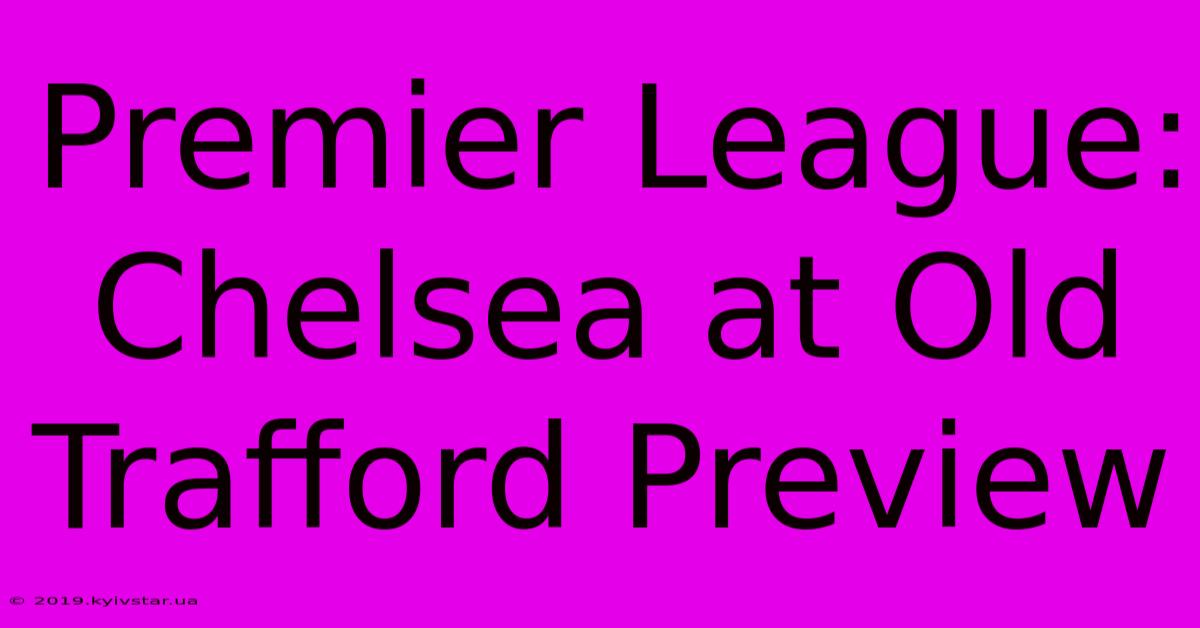 Premier League: Chelsea At Old Trafford Preview