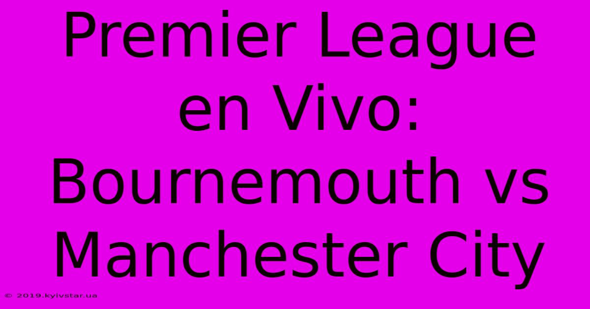 Premier League En Vivo: Bournemouth Vs Manchester City