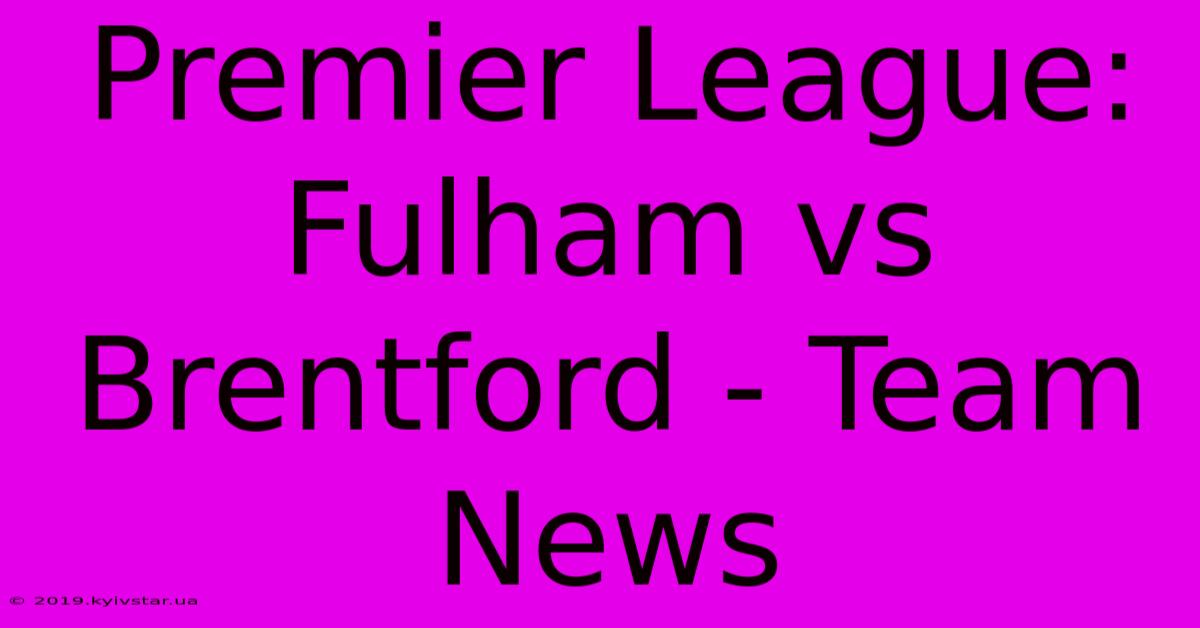 Premier League: Fulham Vs Brentford - Team News 