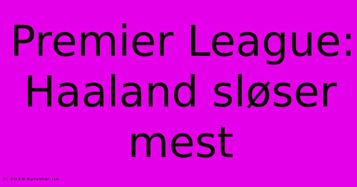 Premier League: Haaland Sløser Mest