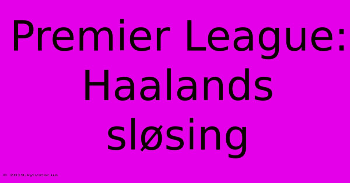 Premier League: Haalands Sløsing