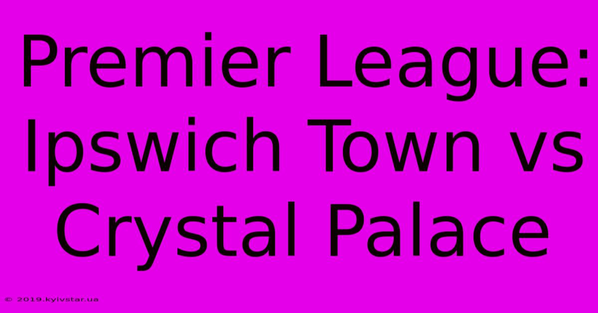 Premier League: Ipswich Town Vs Crystal Palace