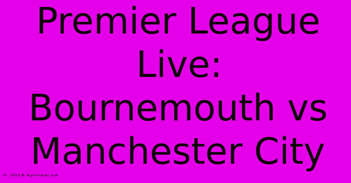 Premier League Live: Bournemouth Vs Manchester City