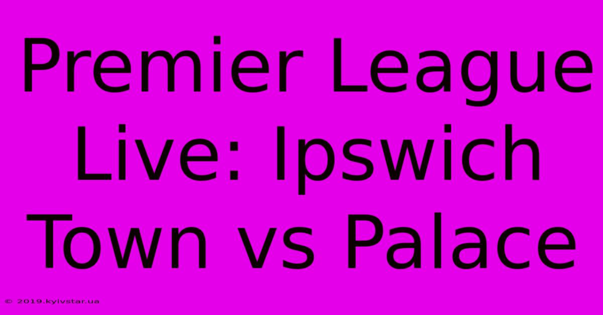 Premier League Live: Ipswich Town Vs Palace