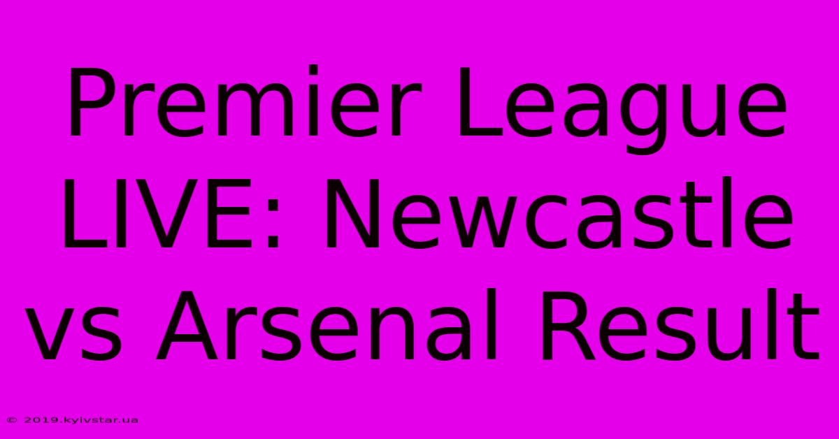 Premier League LIVE: Newcastle Vs Arsenal Result