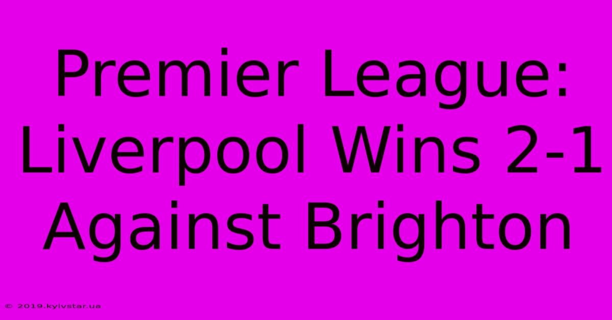 Premier League: Liverpool Wins 2-1 Against Brighton