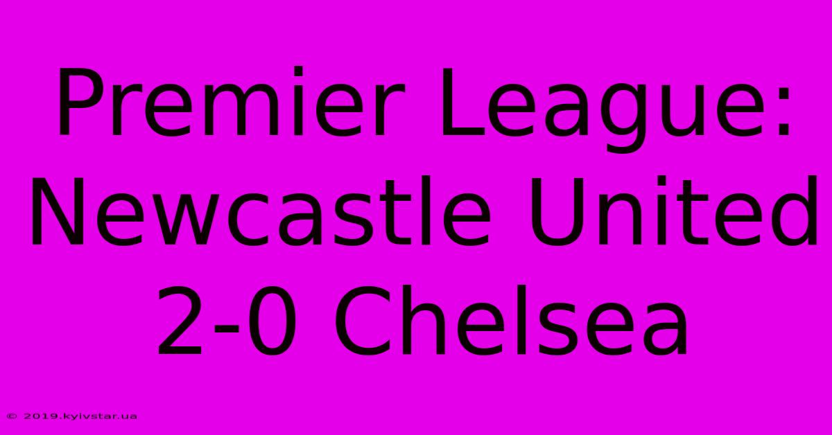 Premier League: Newcastle United 2-0 Chelsea 