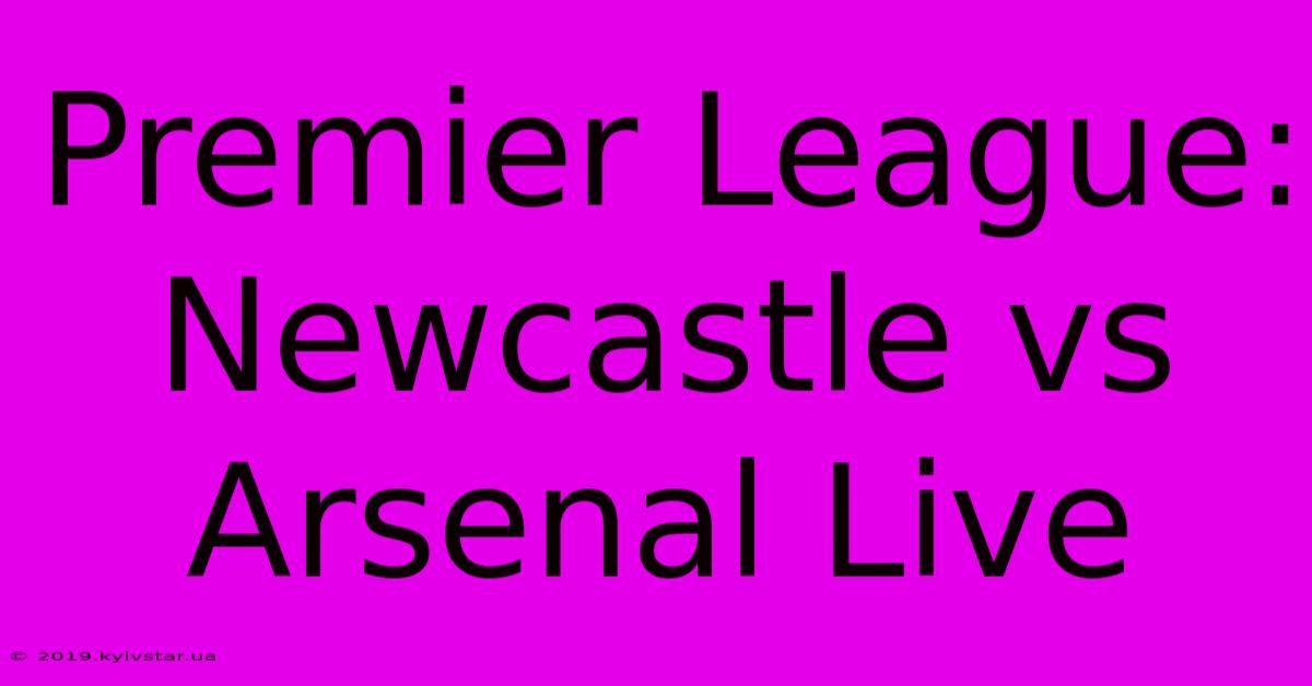 Premier League: Newcastle Vs Arsenal Live