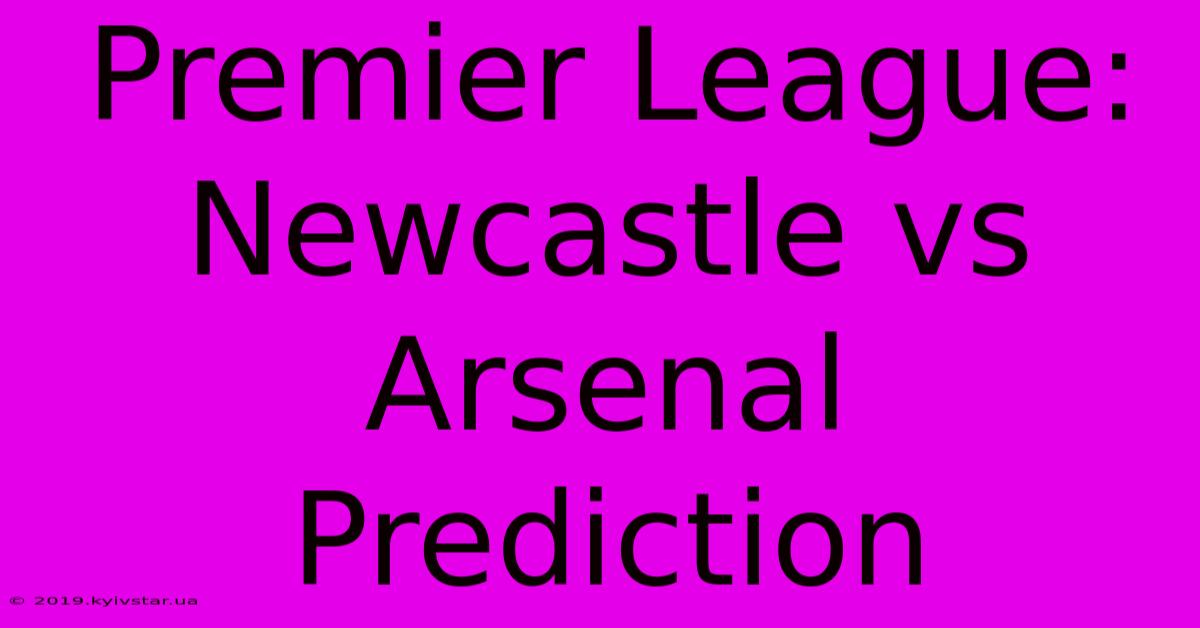 Premier League: Newcastle Vs Arsenal Prediction