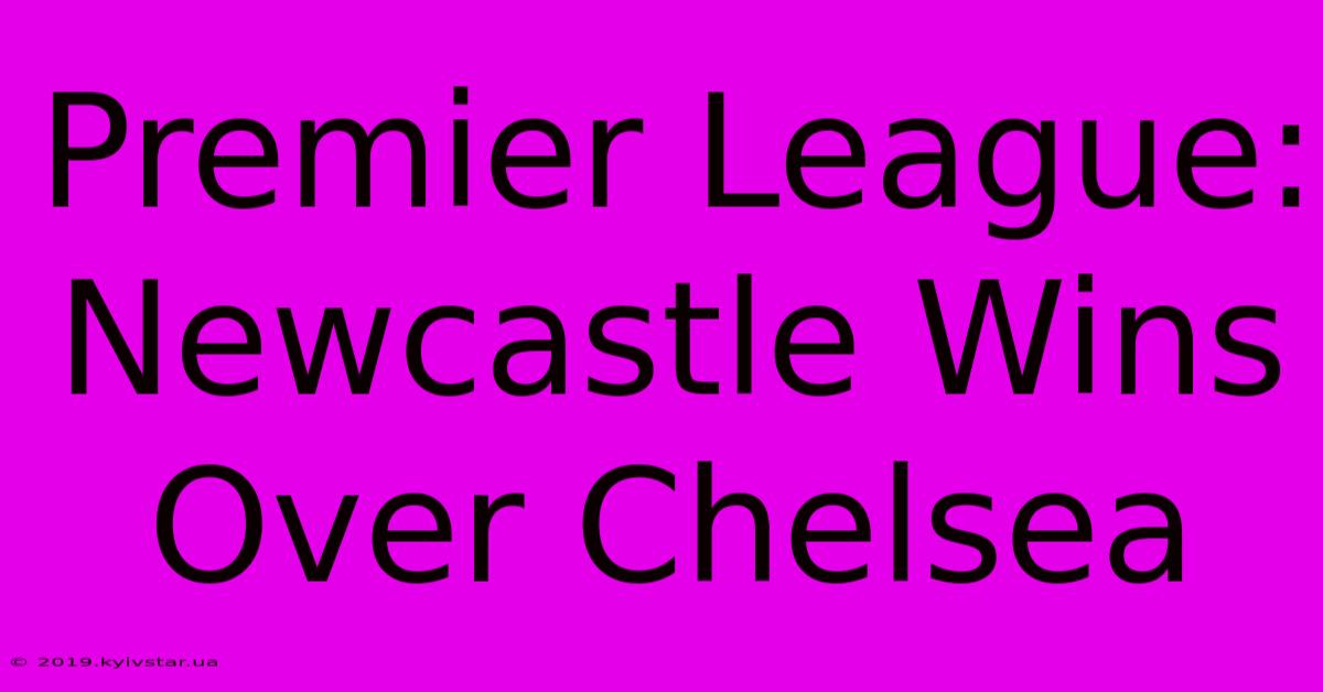 Premier League: Newcastle Wins Over Chelsea