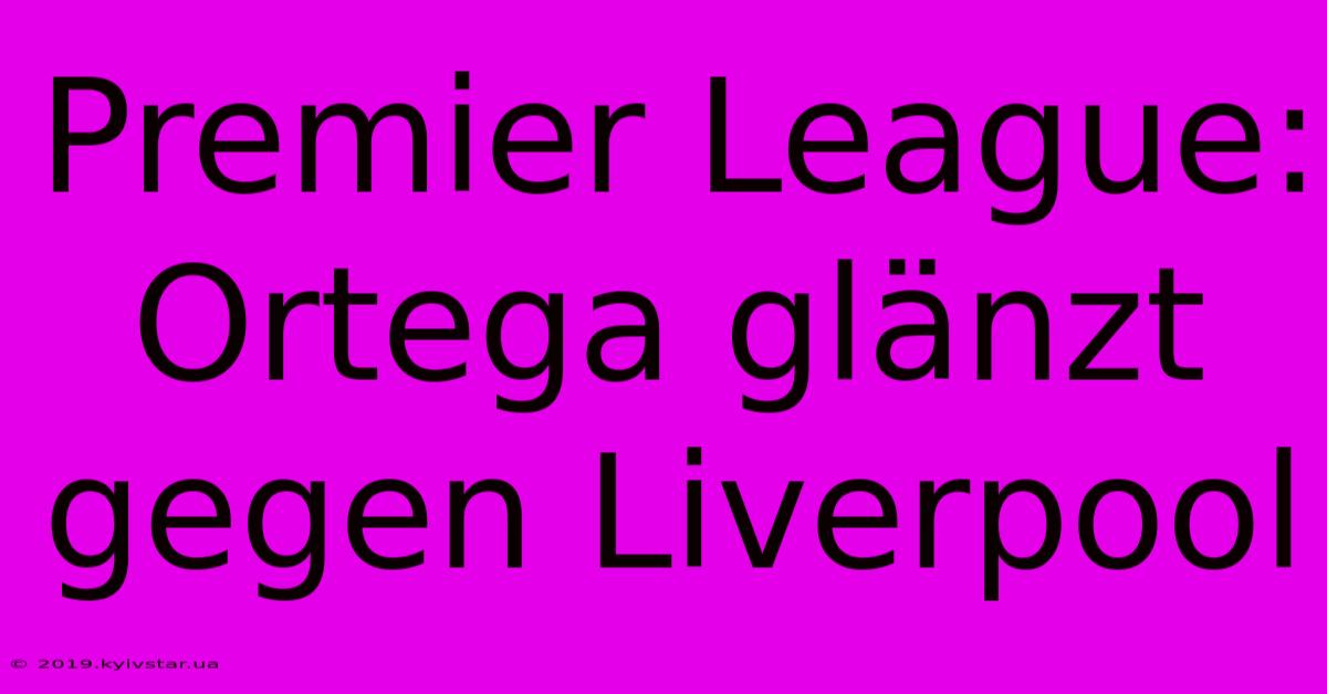 Premier League: Ortega Glänzt Gegen Liverpool