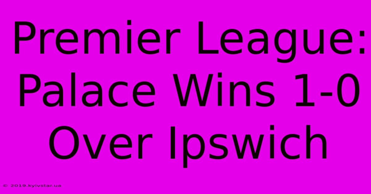 Premier League: Palace Wins 1-0 Over Ipswich