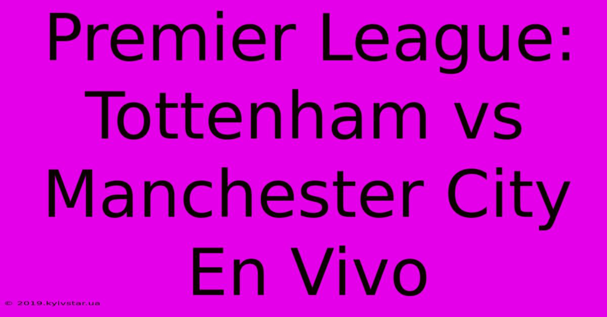 Premier League: Tottenham Vs Manchester City En Vivo 