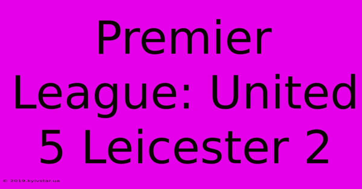 Premier League: United 5 Leicester 2