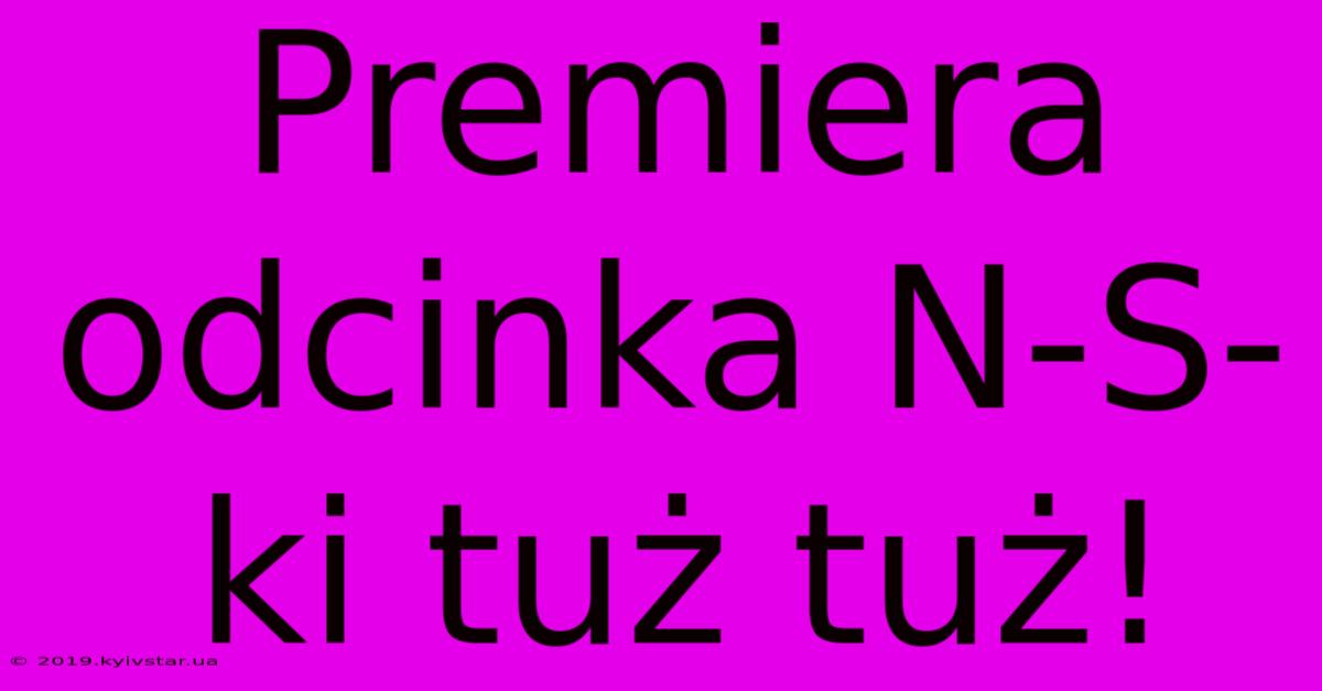 Premiera Odcinka N-S-ki Tuż Tuż!