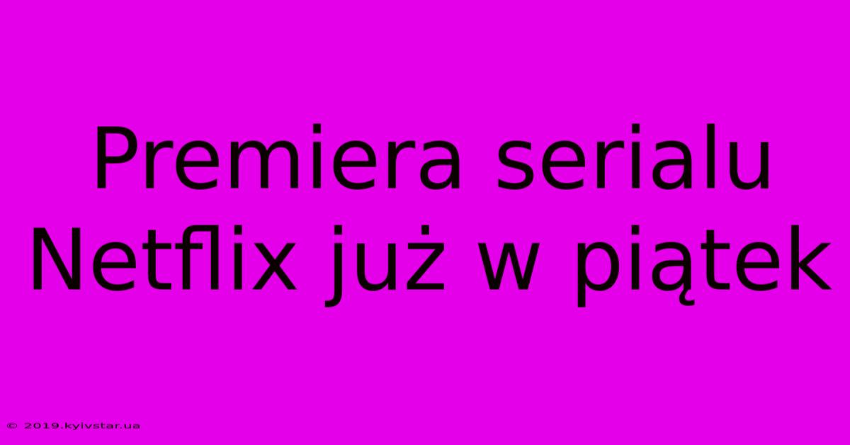 Premiera Serialu Netflix Już W Piątek