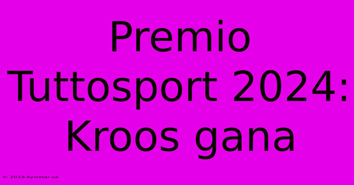 Premio Tuttosport 2024: Kroos Gana