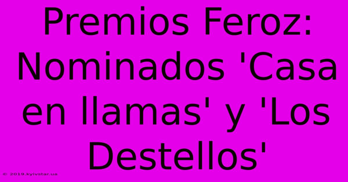 Premios Feroz: Nominados 'Casa En Llamas' Y 'Los Destellos'