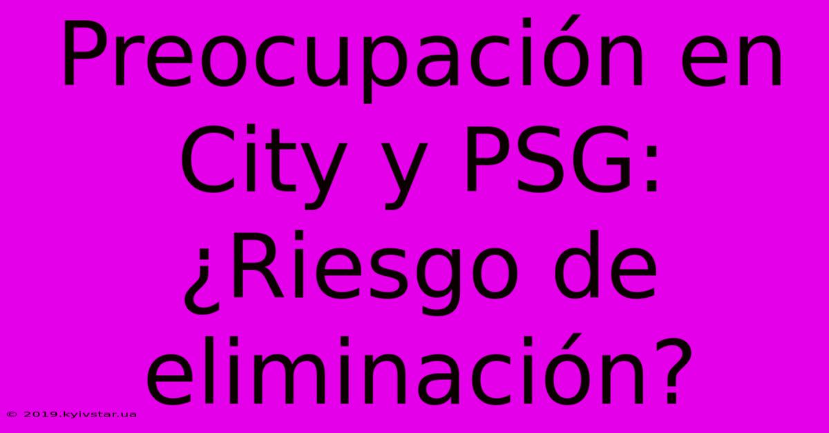 Preocupación En City Y PSG: ¿Riesgo De Eliminación?