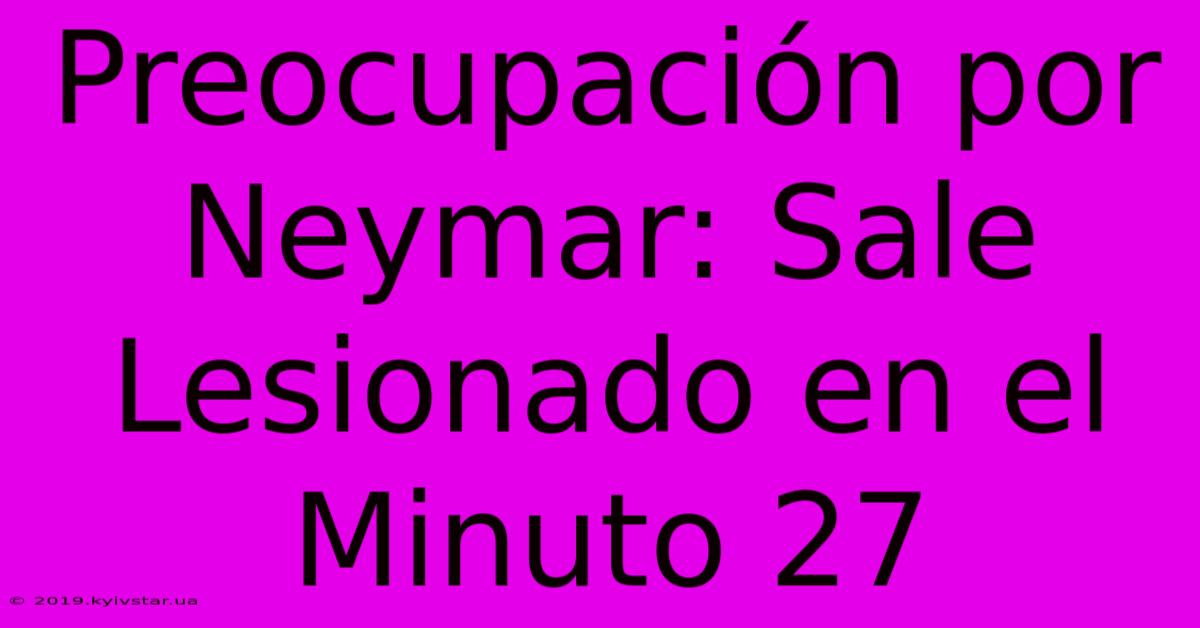 Preocupación Por Neymar: Sale Lesionado En El Minuto 27