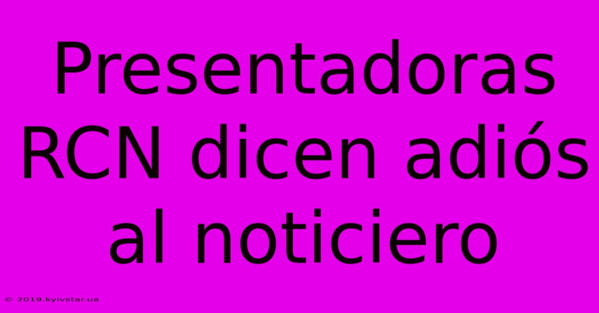 Presentadoras RCN Dicen Adiós Al Noticiero