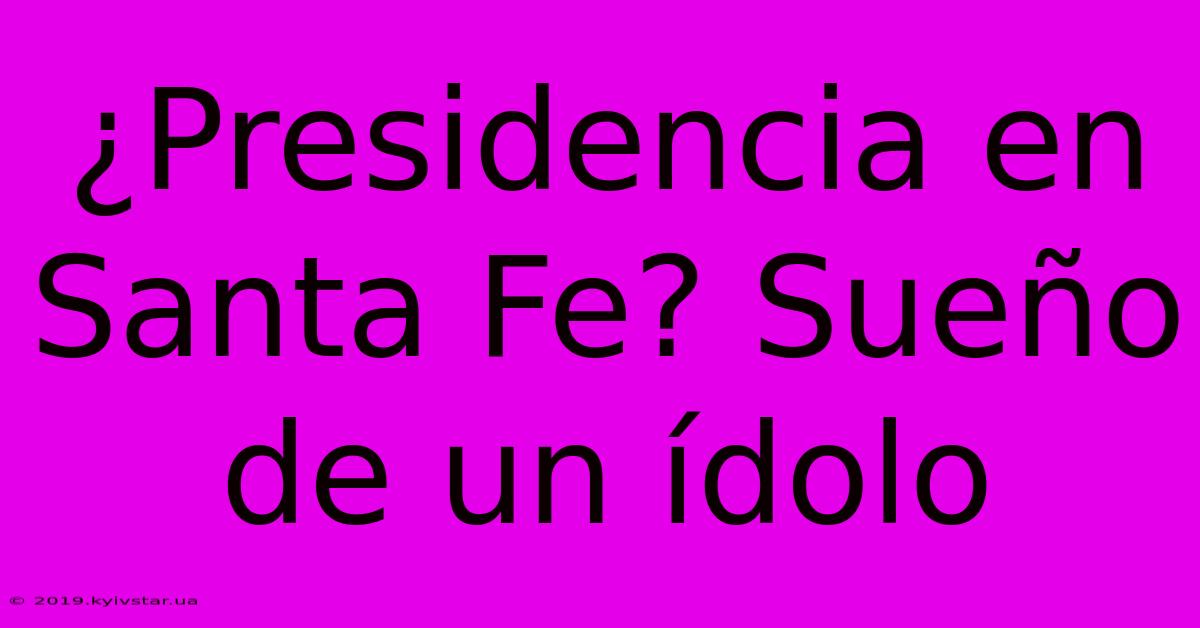 ¿Presidencia En Santa Fe? Sueño De Un Ídolo