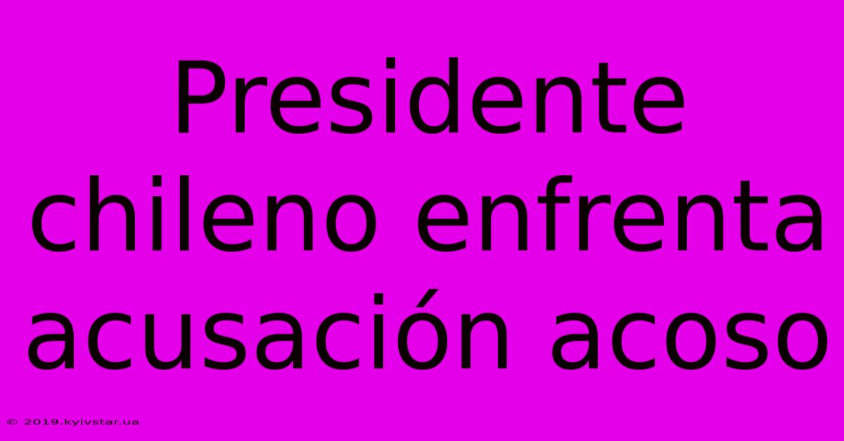 Presidente Chileno Enfrenta Acusación Acoso