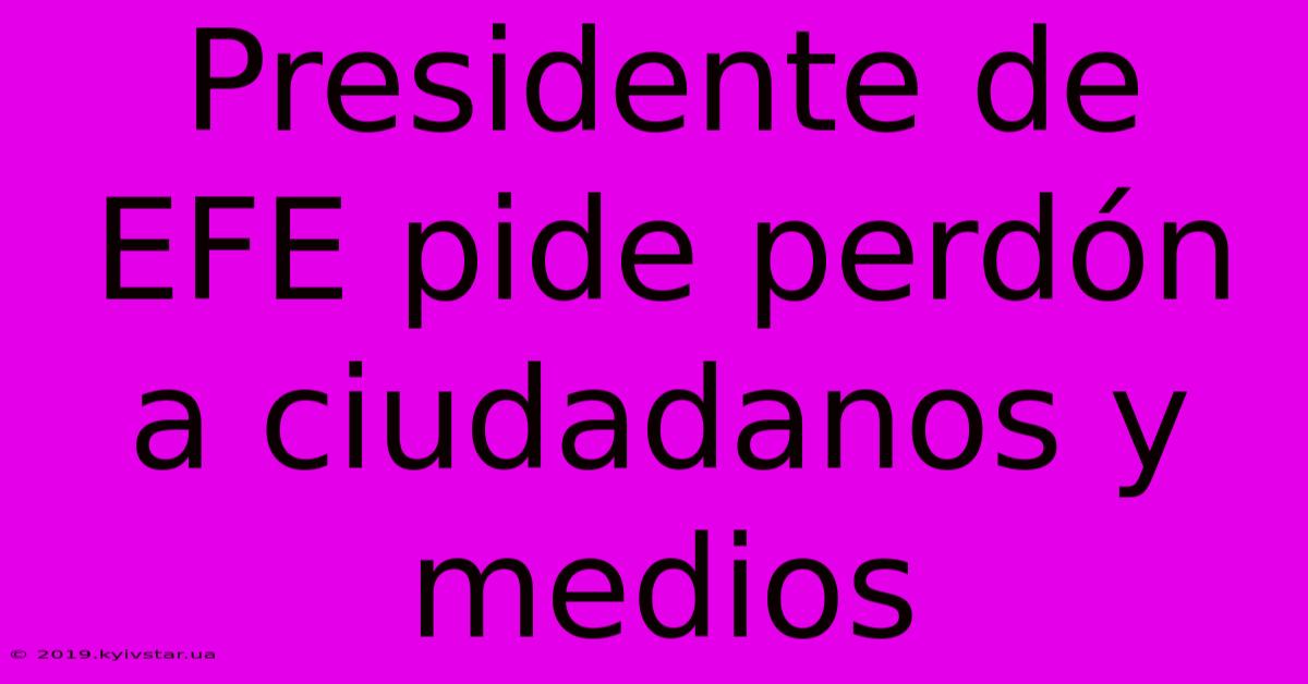 Presidente De EFE Pide Perdón A Ciudadanos Y Medios