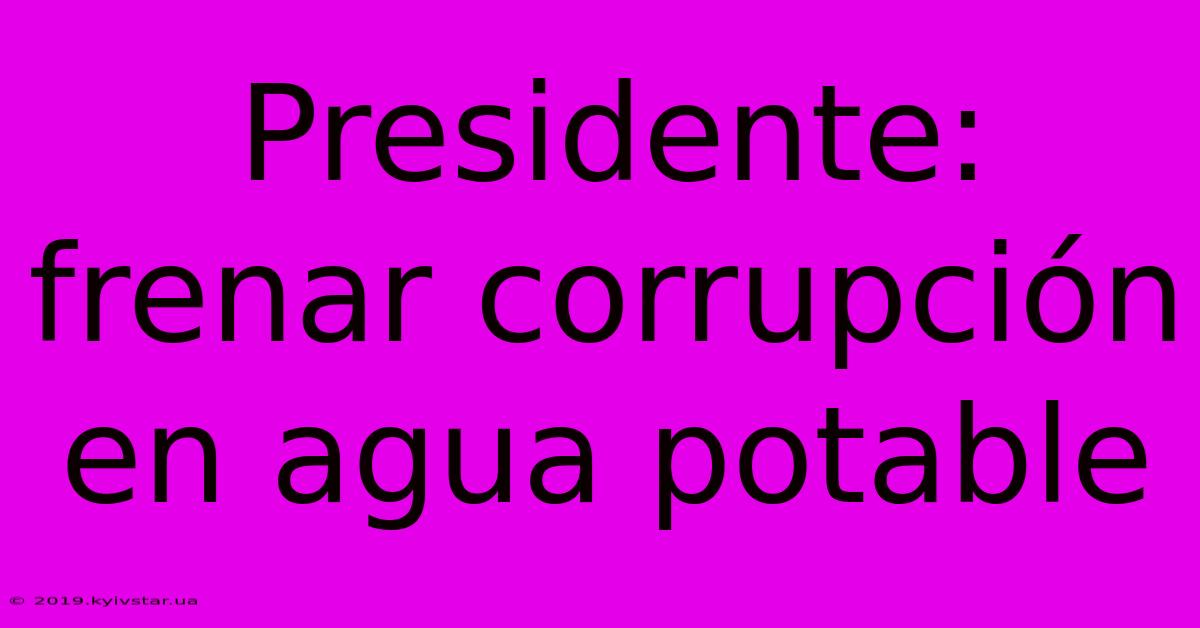 Presidente: Frenar Corrupción En Agua Potable