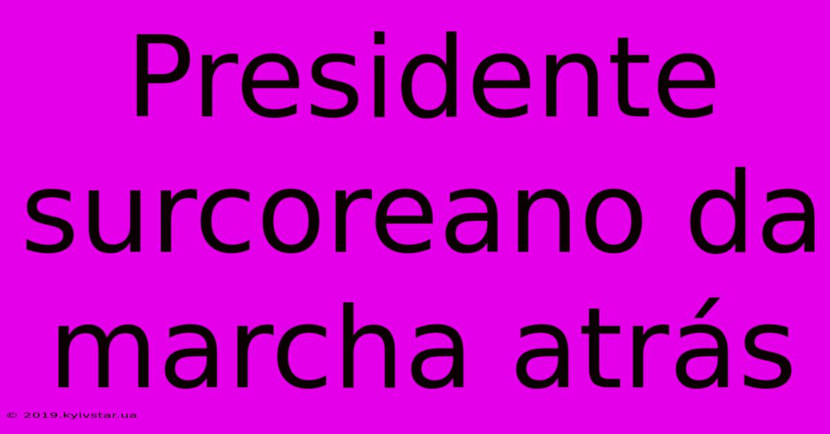 Presidente Surcoreano Da Marcha Atrás