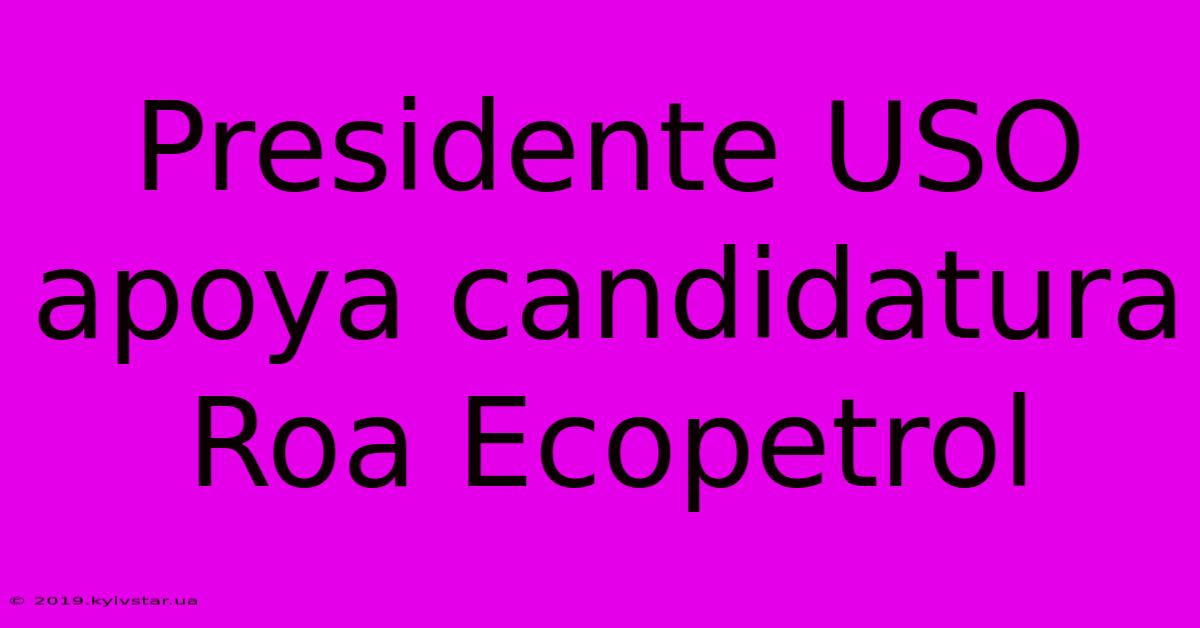 Presidente USO Apoya Candidatura Roa Ecopetrol