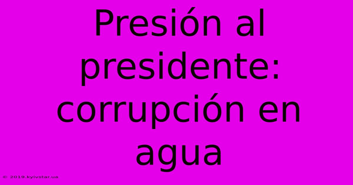 Presión Al Presidente: Corrupción En Agua