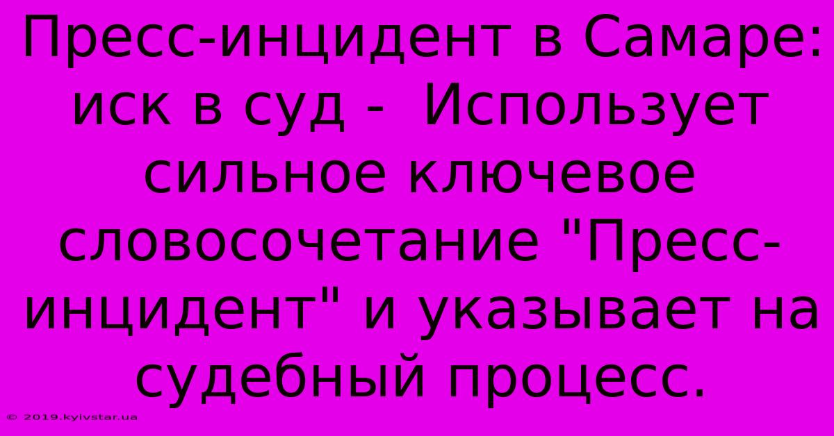 Пресс-инцидент В Самаре: Иск В Суд -  Использует Сильное Ключевое Словосочетание 