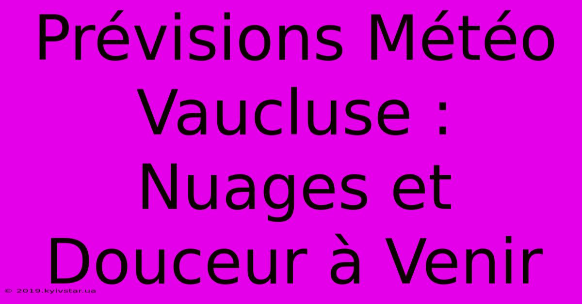 Prévisions Météo Vaucluse : Nuages Et Douceur À Venir