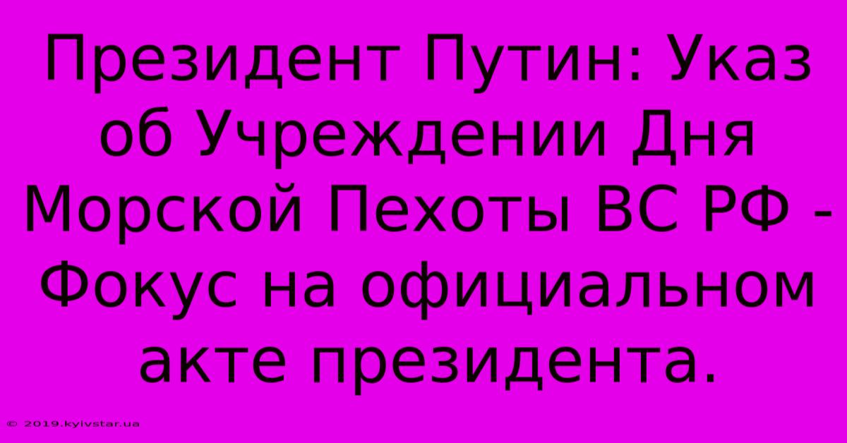 Президент Путин: Указ Об Учреждении Дня Морской Пехоты ВС РФ -  Фокус На Официальном Акте Президента.