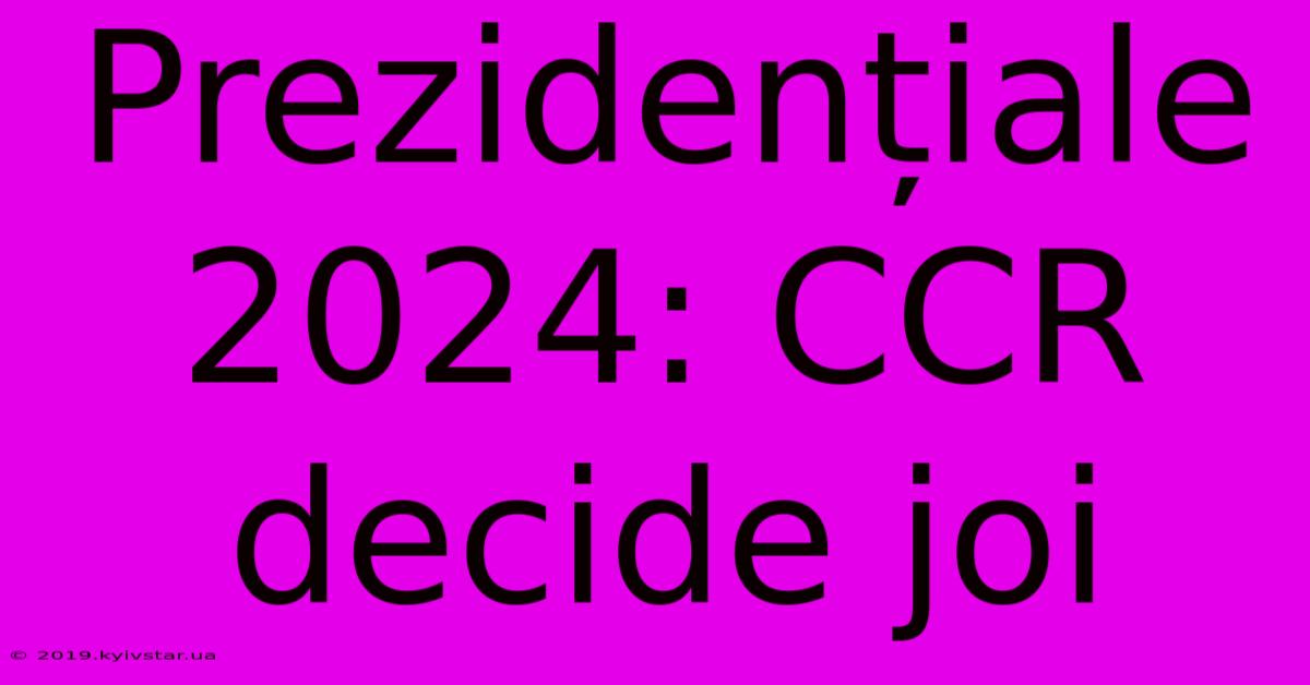 Prezidențiale 2024: CCR Decide Joi