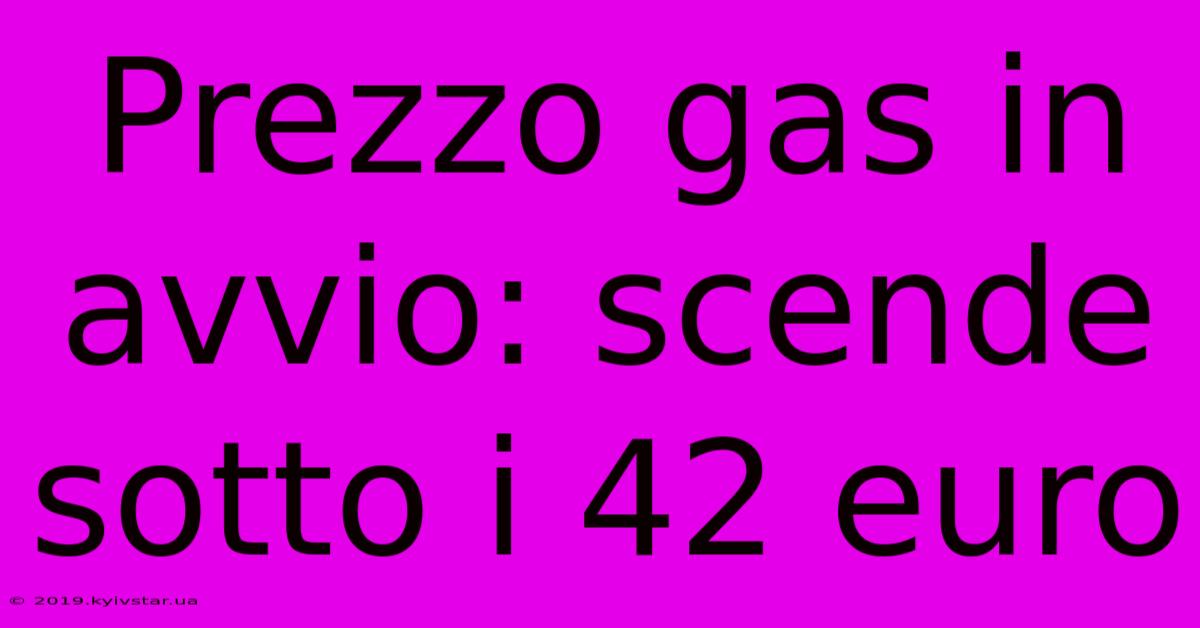 Prezzo Gas In Avvio: Scende Sotto I 42 Euro