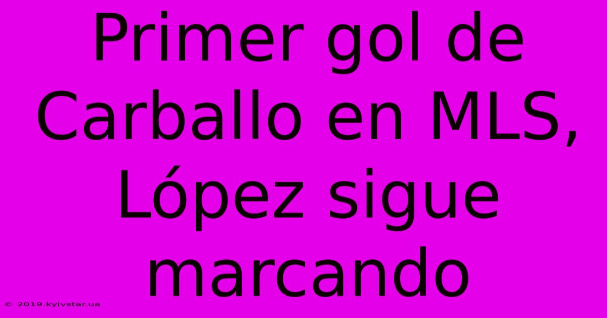 Primer Gol De Carballo En MLS, López Sigue Marcando 